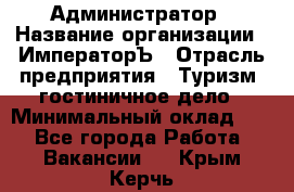 Администратор › Название организации ­ ИмператорЪ › Отрасль предприятия ­ Туризм, гостиничное дело › Минимальный оклад ­ 1 - Все города Работа » Вакансии   . Крым,Керчь